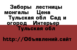 Заборы, лестницы, монгалы. › Цена ­ 1 000 - Тульская обл. Сад и огород » Интерьер   . Тульская обл.